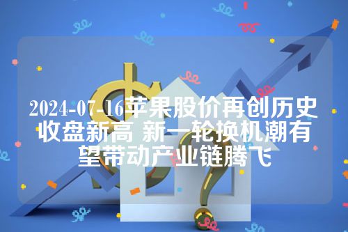 2024-07-16苹果股价再创历史收盘新高 新一轮换机潮有望带动产业链腾飞