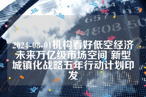 2024-08-01机构看好低空经济未来万亿级市场空间 新型城镇化战略五年行动计划印发