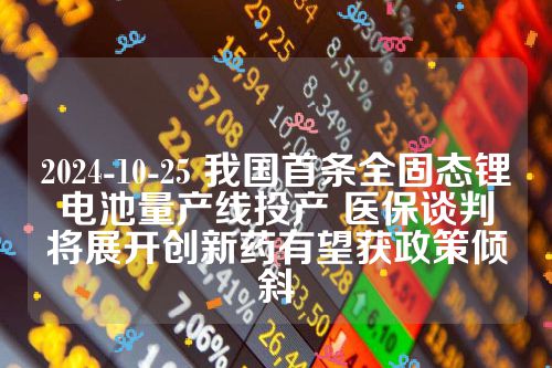 2024-10-25 我国首条全固态锂电池量产线投产 医保谈判将展开创新药有望获政策倾斜