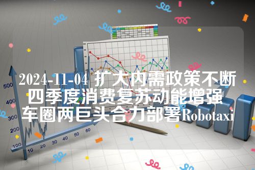 2024-11-04 扩大内需政策不断四季度消费复苏动能增强 车圈两巨头合力部署Robotaxi