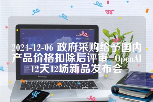 2024-12-06 政府采购给予国内产品价格扣除后评审  OpenAI12天12场新品发布会