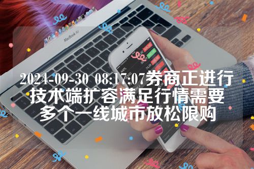 2024-09-30 08:17:07券商正进行技术端扩容满足行情需要　多个一线城市放松限购