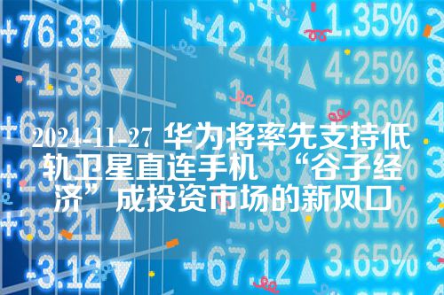 2024-11-27 华为将率先支持低轨卫星直连手机  “谷子经济”成投资市场的新风口