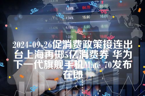 2024-09-26促消费政策接连出台上海再掷5亿消费券 华为下一代旗舰手机Mate 70发布在即