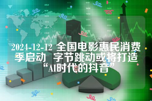 2024-12-12 全国电影惠民消费季启动  字节跳动或将打造“AI时代的抖音”　