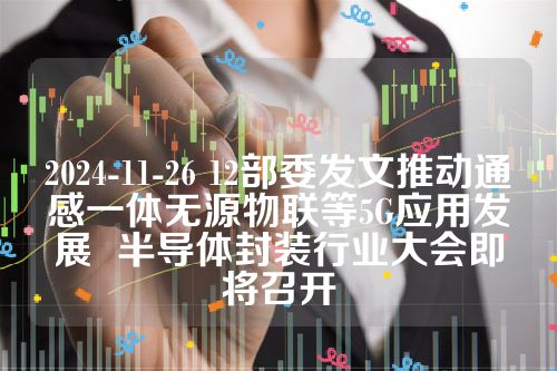 2024-11-26 12部委发文推动通感一体无源物联等5G应用发展  半导体封装行业大会即将召开