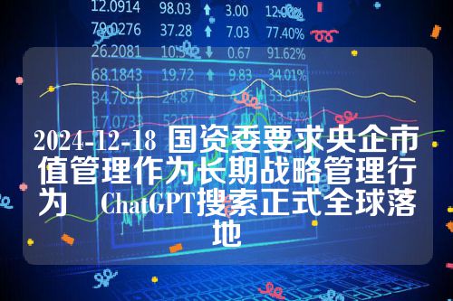 2024-12-18 国资委要求央企市值管理作为长期战略管理行为　ChatGPT搜索正式全球落地