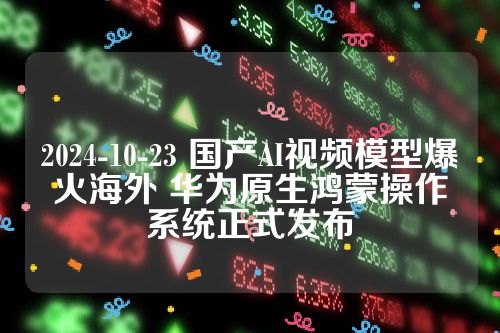 2024-10-23 国产AI视频模型爆火海外 华为原生鸿蒙操作系统正式发布