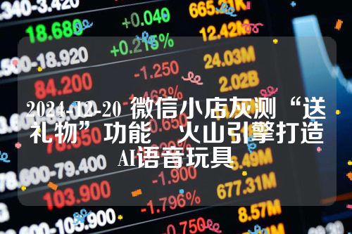 2024-12-20 微信小店灰测“送礼物”功能　火山引擎打造AI语音玩具