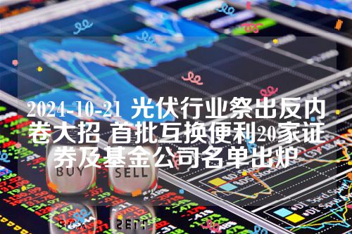 2024-10-21 光伏行业祭出反内卷大招 首批互换便利20家证券及基金公司名单出炉　