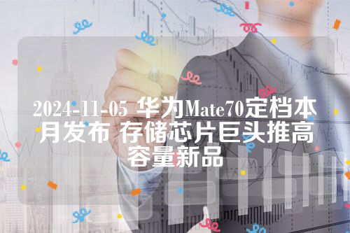 2024-11-05 华为Mate70定档本月发布 存储芯片巨头推高容量新品