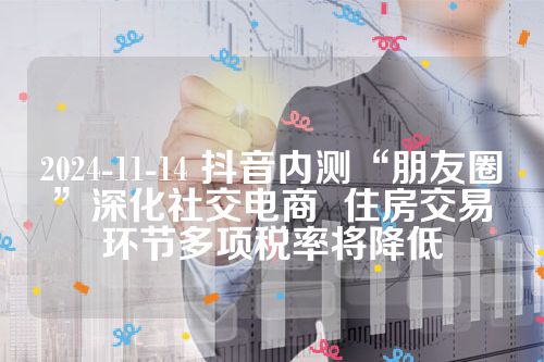 2024-11-14 抖音内测“朋友圈”深化社交电商  住房交易环节多项税率将降低