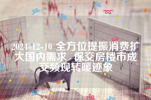 2024-12-10 全方位提振消费扩大国内需求  保交房楼市成交频现转暖迹象