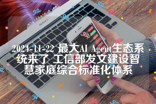 2024-11-22 最大AI Agent生态系统来了 工信部发文建设智慧家庭综合标准化体系