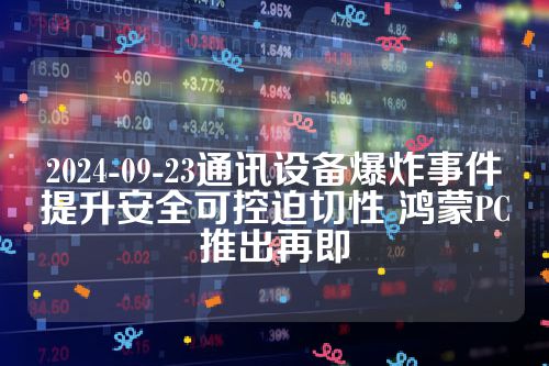 2024-09-23通讯设备爆炸事件提升安全可控迫切性 鸿蒙PC推出再即