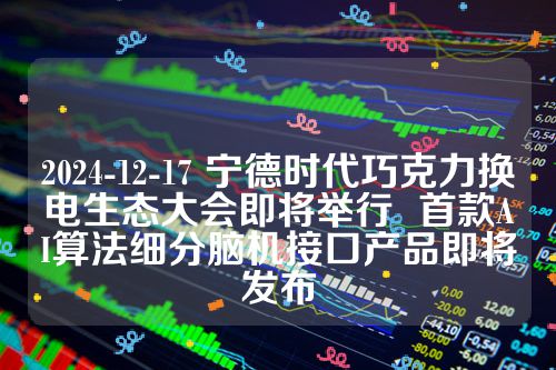 2024-12-17 宁德时代巧克力换电生态大会即将举行  首款AI算法细分脑机接口产品即将发布