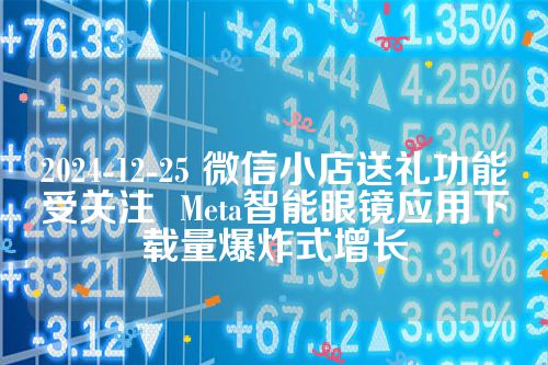 2024-12-25 微信小店送礼功能受关注  Meta智能眼镜应用下载量爆炸式增长