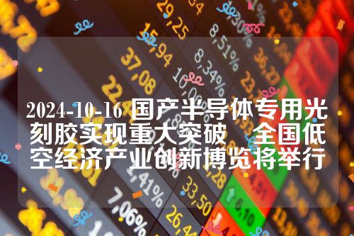 2024-10-16 国产半导体专用光刻胶实现重大突破　全国低空经济产业创新博览将举行