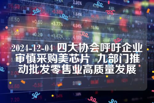 2024-12-04 四大协会呼吁企业审慎采购美芯片  九部门推动批发零售业高质量发展