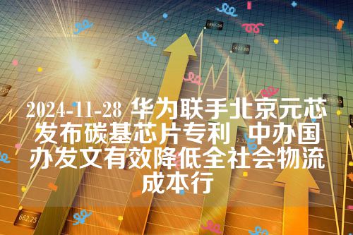 2024-11-28 华为联手北京元芯发布碳基芯片专利  中办国办发文有效降低全社会物流成本行 