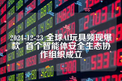2024-12-23 全球AI玩具频现爆款  首个智能体安全生态协作组织成立