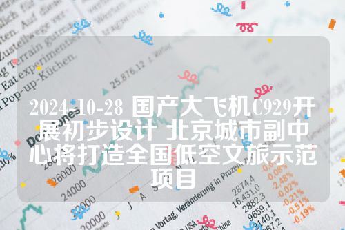 2024-10-28 国产大飞机C929开展初步设计 北京城市副中心将打造全国低空文旅示范项目