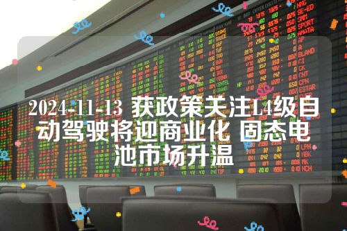 2024-11-13 获政策关注L4级自动驾驶将迎商业化 固态电池市场升温