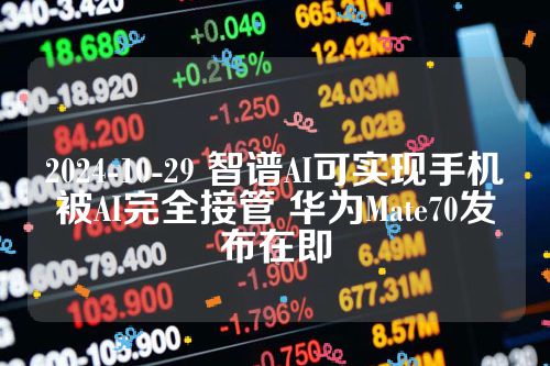 2024-10-29 智谱AI可实现手机被AI完全接管 华为Mate70发布在即
