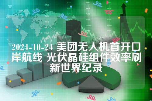 2024-10-24 美团无人机首开口岸航线 光伏晶硅组件效率刷新世界纪录