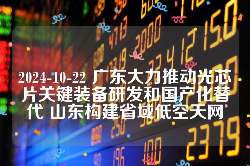 2024-10-22 广东大力推动光芯片关键装备研发和国产化替代 山东构建省域低空天网
