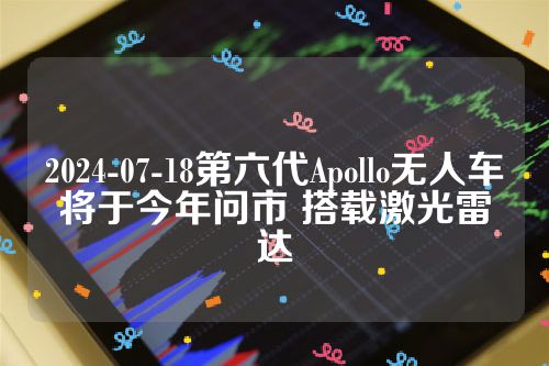 2024-07-18第六代Apollo无人车将于今年问市 搭载激光雷达