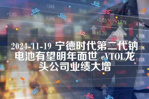 2024-11-19 宁德时代第二代钠电池有望明年面世 eVTOL龙头公司业绩大增