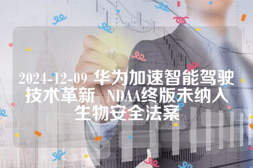 2024-12-09 华为加速智能驾驶技术革新  NDAA终版未纳入生物安全法案