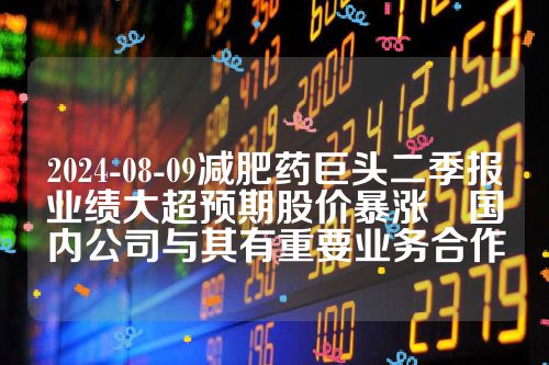 2024-08-09减肥药巨头二季报业绩大超预期股价暴涨　国内公司与其有重要业务合作