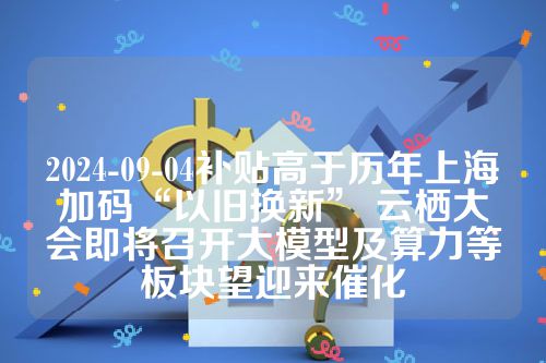 2024-09-04补贴高于历年上海加码“以旧换新” 云栖大会即将召开大模型及算力等板块望迎来催化